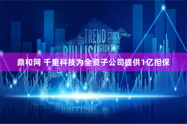 鼎和网 千里科技为全资子公司提供1亿担保
