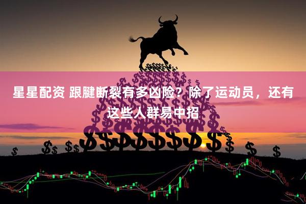 星星配资 跟腱断裂有多凶险？除了运动员，还有这些人群易中招