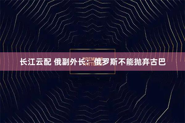 长江云配 俄副外长：俄罗斯不能抛弃古巴