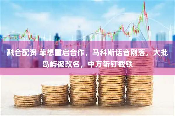 融合配资 菲想重启合作，马科斯话音刚落，大批岛屿被改名，中方斩钉截铁