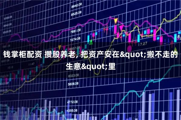 钱掌柜配资 攒股养老, 把资产安在"搬不走的生意"里