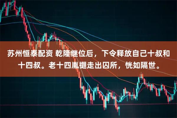 苏州恒泰配资 乾隆继位后,下令释放自己十叔和十四叔。老十四胤禵走出囚所,恍如隔世。