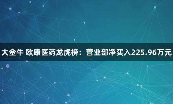 大金牛 欧康医药龙虎榜:营业部净买入225.96万元
