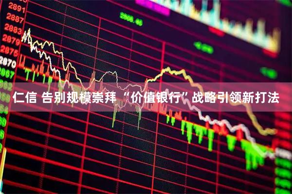 仁信 告别规模崇拜 “价值银行”战略引领新打法