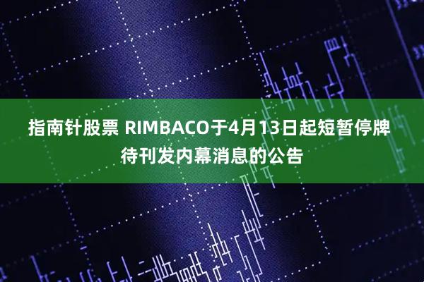 指南针股票 RIMBACO于4月13日起短暂停牌 待刊发内幕消息的公告