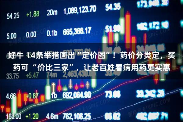 好牛 14条举措画出“定价图”!药价分类定,买药可 “价比三家”,让老百姓看病用药更实惠