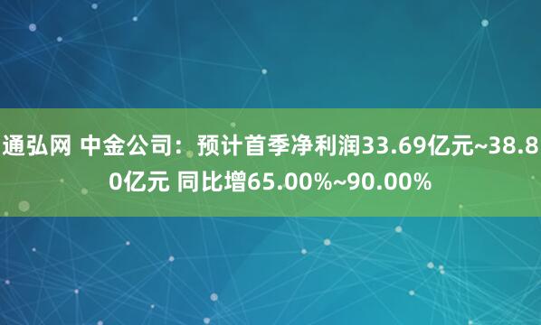 通弘网 中金公司：预计首季净利润33.69亿元~38.80亿元 同比增65.00%~90.00%