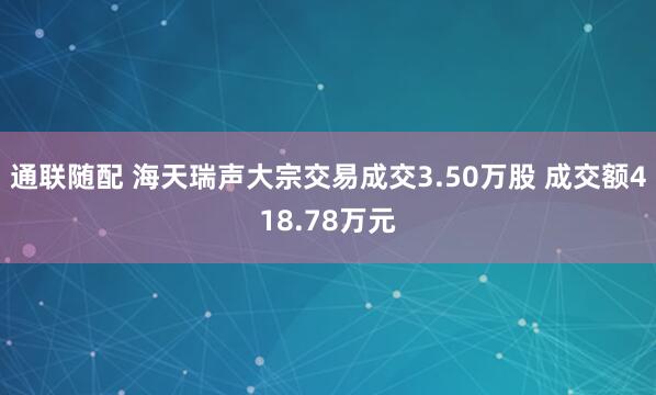 通联随配 海天瑞声大宗交易成交3.50万股 成交额418.78万元